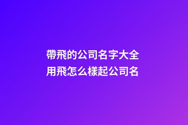 帶飛的公司名字大全 用飛怎么樣起公司名-第1張-公司起名-玄機派
